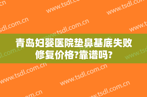 青岛妇婴医院垫鼻基底失败修复价格?靠谱吗?