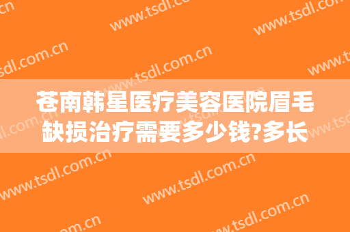 苍南韩星医疗美容医院眉毛缺损治疗需要多少钱?多长时间恢复?(分你一半不是花火简谱)