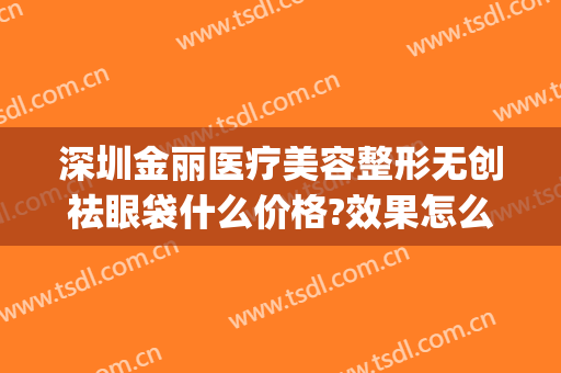 深圳金丽医疗美容整形无创祛眼袋什么价格?效果怎么样?(健丽眼袋微创价格)