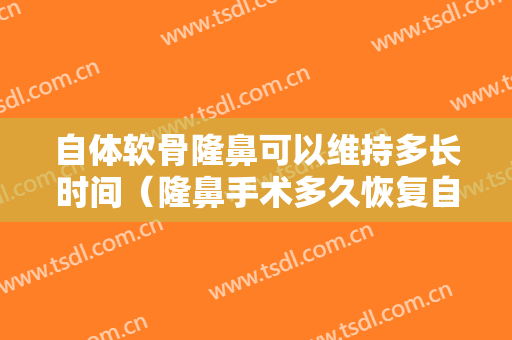 自体软骨隆鼻可以维持多长时间（隆鼻手术多久恢复自然自体软骨隆鼻）