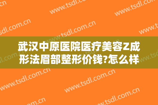 武汉中原医院医疗美容Z成形法眉部整形价钱?怎么样?