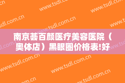 南京荟百颜医疗美容医院（奥体店）黑眼圈价格表!好不好?