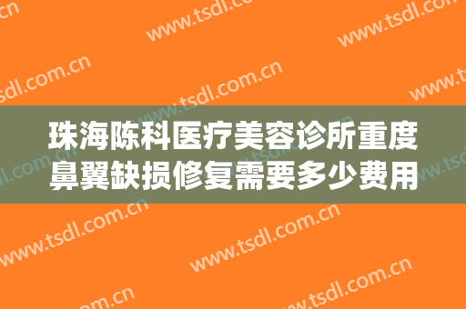 珠海陈科医疗美容诊所重度鼻翼缺损修复需要多少费用?有哪些优势?(珠海陈科整形医院)