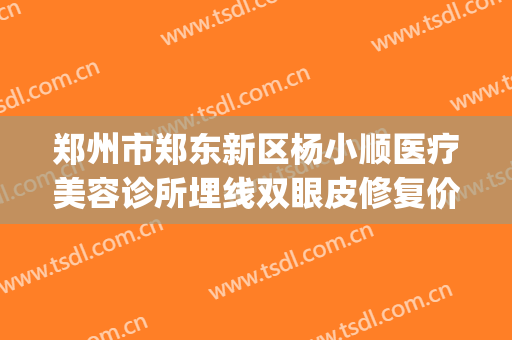 郑州市郑东新区杨小顺医疗美容诊所埋线双眼皮修复价格?好不好?(郑州杨小顺做双眼皮修复好吗)