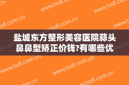 盐城东方整形美容医院蒜头鼻鼻型矫正价钱?有哪些优势?