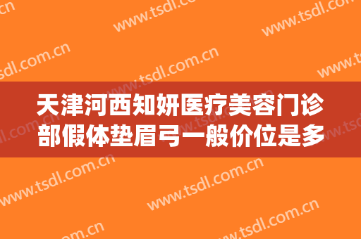 天津河西知妍医疗美容门诊部假体垫眉弓一般价位是多少?好不好?(北京做眉弓假体的好的医生)