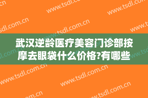 武汉逆龄医疗美容门诊部按摩去眼袋什么价格?有哪些优势?(武汉祛眼袋医院)