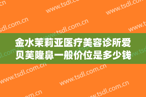 金水茉莉亚医疗美容诊所爱贝芙隆鼻一般价位是多少钱?效果怎么样?(贝芙丽医疗美容医院分店)