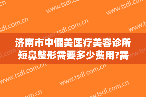 济南市中俪美医疗美容诊所短鼻整形需要多少费用?需要多久恢复?(新能源车牌卖多少钱)