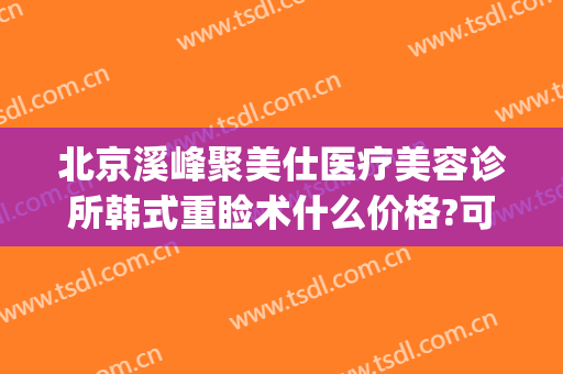 北京溪峰聚美仕医疗美容诊所韩式重睑术什么价格?可靠吗?(北京溪峰聚美仕眼部专科医院怎么样有做过的吗在这家)