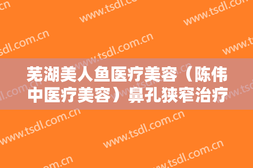芜湖美人鱼医疗美容（陈伟中医疗美容）鼻孔狭窄治疗大楷需要多少费用?需要多久恢复?