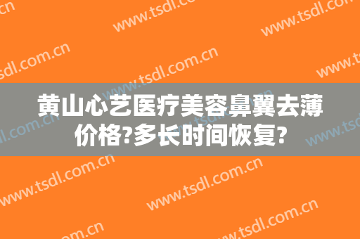 黄山心艺医疗美容鼻翼去薄价格?多长时间恢复?