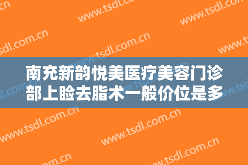 南充新韵悦美医疗美容门诊部上睑去脂术一般价位是多少费用?可靠吗?