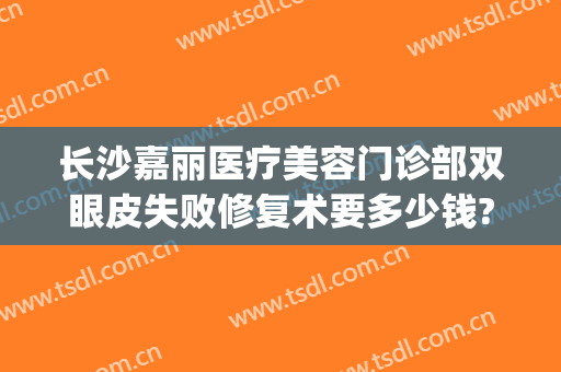 长沙嘉丽医疗美容门诊部双眼皮失败修复术要多少钱?多长时间恢复?(长沙禾丽医美双眼皮怎么样)