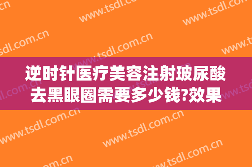 逆时针医疗美容注射玻尿酸去黑眼圈需要多少钱?效果怎么样?(玻尿酸祛黑眼圈多少钱)