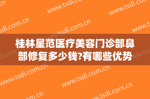 桂林星范医疗美容门诊部鼻部修复多少钱?有哪些优势?(星范医疗美容医院地址)