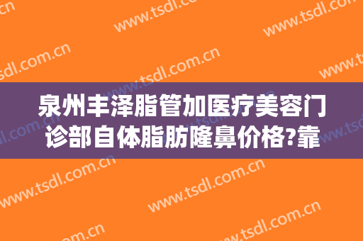 泉州丰泽脂管加医疗美容门诊部自体脂肪隆鼻价格?靠谱吗?(泉州吸脂医院)