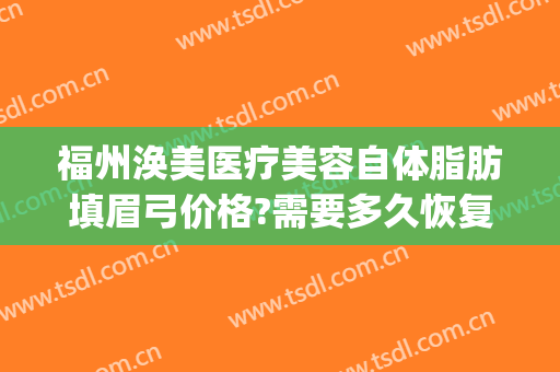 福州涣美医疗美容自体脂肪填眉弓价格?需要多久恢复?(自体脂肪填充眉弓图片)