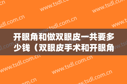 开眼角和做双眼皮一共要多少钱（双眼皮手术和开眼角多少钱）(割双眼皮开眼角大概要多少钱)