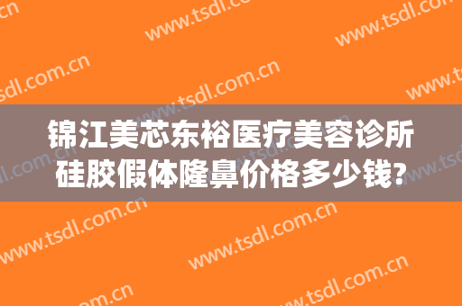 锦江美芯东裕医疗美容诊所硅胶假体隆鼻价格多少钱?有哪些优势?(成都美芯东裕医疗美容整形医院)