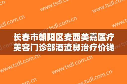 长春市朝阳区麦西美嘉医疗美容门诊部酒渣鼻治疗价钱?多长时间恢复?