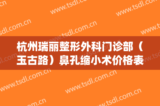 杭州瑞丽整形外科门诊部（玉古路）鼻孔缩小术价格表!贵不贵?(杭州瑞丽整形美容医院电话)
