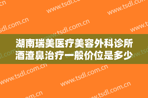 湖南瑞美医疗美容外科诊所酒渣鼻治疗一般价位是多少?有哪些优势?
