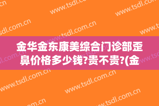 金华金东康美综合门诊部歪鼻价格多少钱?贵不贵?(金华康美整形美容综合门诊部)