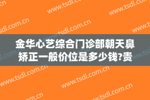 金华心艺综合门诊部朝天鼻矫正一般价位是多少钱?贵不贵?(金华心艺整形医院地址)