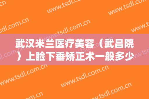 武汉米兰医疗美容（武昌院）上睑下垂矫正术一般多少钱?可靠吗?(下颚矫正手术费用)