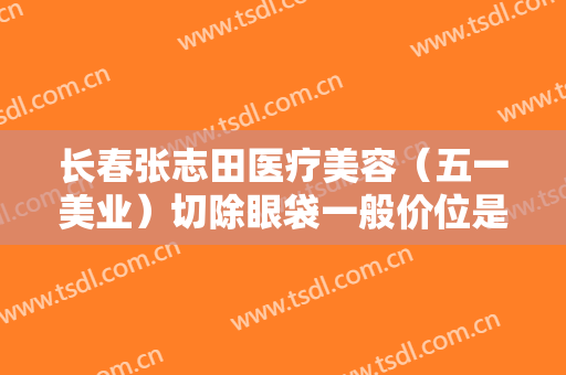 长春张志田医疗美容（五一美业）切除眼袋一般价位是多少钱?好不好?