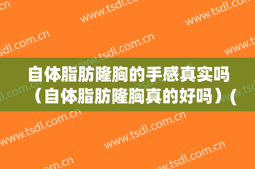 自体脂肪隆胸的手感真实吗（自体脂肪隆胸真的好吗）(谁做过自体脂肪隆胸聊一聊)