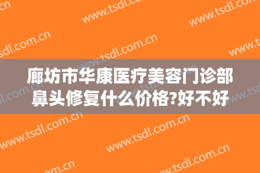 廊坊市华康医疗美容门诊部鼻头修复什么价格?好不好?(廊坊华康医疗美容医院)