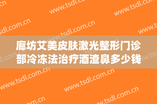 廊坊艾美皮肤激光整形门诊部冷冻法治疗酒渣鼻多少钱?贵不贵?(廊坊艾美医疗整形)