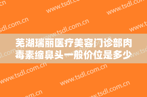 芜湖瑞丽医疗美容门诊部肉毒素缩鼻头一般价位是多少钱?有哪些优势?