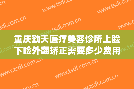 重庆勤天医疗美容诊所上睑下睑外翻矫正需要多少费用?可靠吗?(睑外翻矫正手术多少钱)