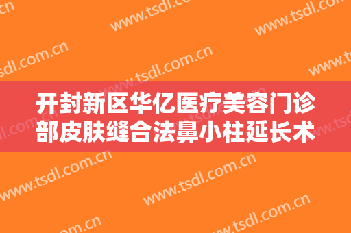 开封新区华亿医疗美容门诊部皮肤缝合法鼻小柱延长术什么价格?有哪些优势?