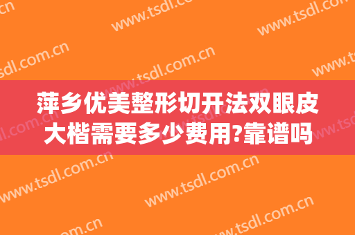 萍乡优美整形切开法双眼皮大楷需要多少费用?靠谱吗?(萍乡市医院割双眼皮)