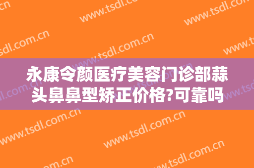 永康令颜医疗美容门诊部蒜头鼻鼻型矫正价格?可靠吗?