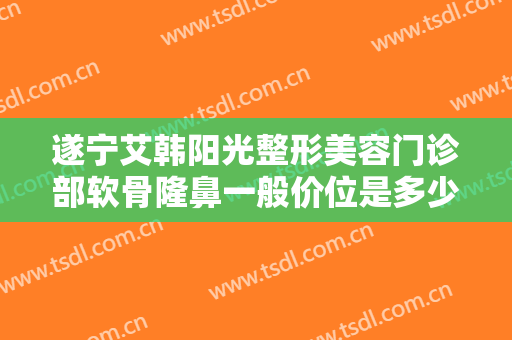 遂宁艾韩阳光整形美容门诊部软骨隆鼻一般价位是多少?有哪些优势?