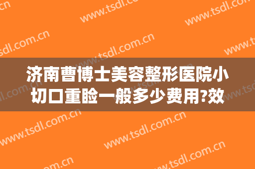 济南曹博士美容整形医院小切口重睑一般多少费用?效果怎么样?(济南曹博士美容医院正规吗)