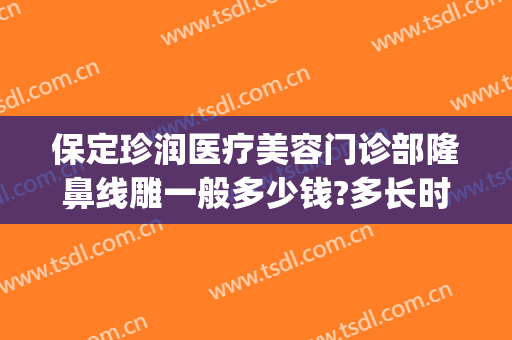 保定珍润医疗美容门诊部隆鼻线雕一般多少钱?多长时间恢复?(保定做线雕隆鼻医院是哪家)