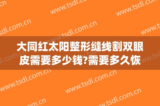 大同红太阳整形缝线割双眼皮需要多少钱?需要多久恢复?(双眼皮拆完线做红光)