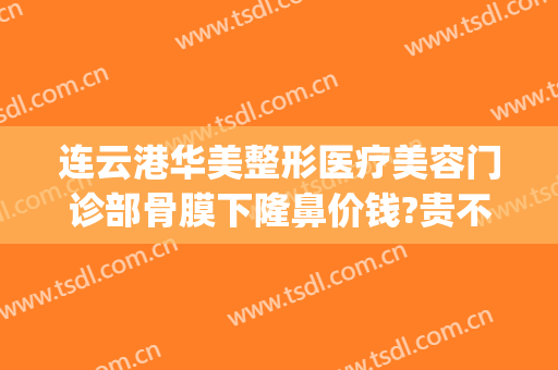 连云港华美整形医疗美容门诊部骨膜下隆鼻价钱?贵不贵?(连云港整形多少钱)