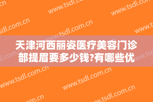 天津河西丽姿医疗美容门诊部提眉要多少钱?有哪些优势?
