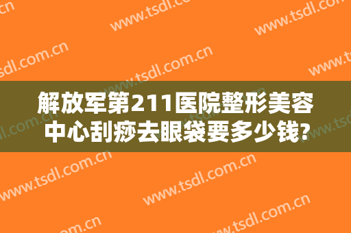 解放军第211医院整形美容中心刮痧去眼袋要多少钱?有哪些优势?