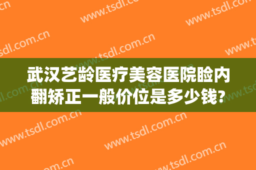 武汉艺龄医疗美容医院睑内翻矫正一般价位是多少钱?效果怎么样?(睑外翻矫正手术多少钱)