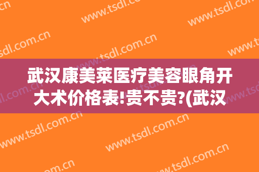 武汉康美莱医疗美容眼角开大术价格表!贵不贵?(武汉康美莱医疗美容眼角开大术价格表!贵不贵呀)