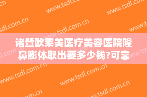 诸暨欧莱美医疗美容医院隆鼻膨体取出要多少钱?可靠吗?(正规医院取鼻假体多少钱)