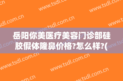 岳阳你美医疗美容门诊部硅胶假体隆鼻价格?怎么样?(岳阳你美整形医院是正规的吗)